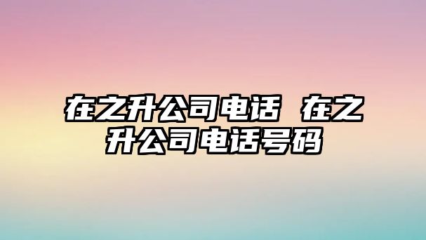 在之升公司電話 在之升公司電話號碼