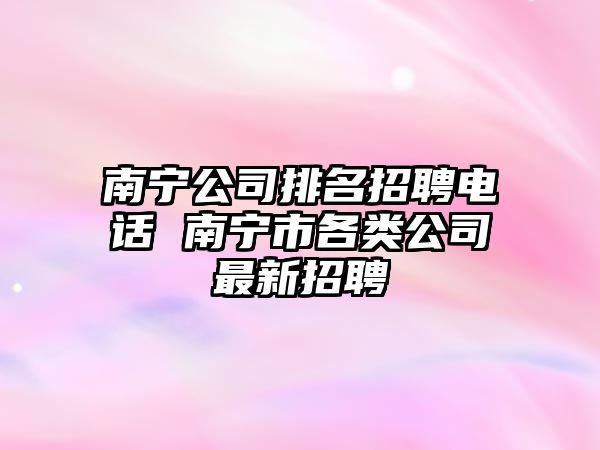 南寧公司排名招聘電話 南寧市各類公司最新招聘
