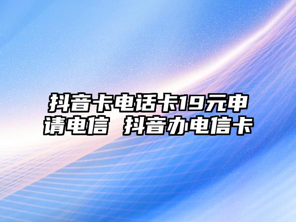 抖音卡電話卡19元申請電信 抖音辦電信卡
