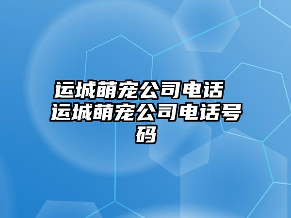 運城萌寵公司電話 運城萌寵公司電話號碼