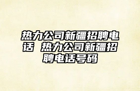 熱力公司新疆招聘電話 熱力公司新疆招聘電話號碼