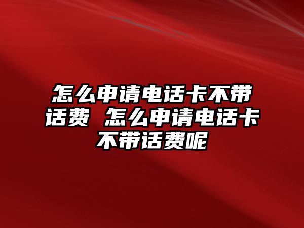 怎么申請電話卡不帶話費 怎么申請電話卡不帶話費呢