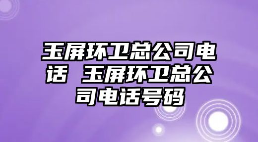 玉屏環衛總公司電話 玉屏環衛總公司電話號碼