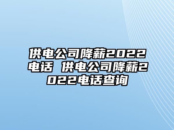 供電公司降薪2022電話 供電公司降薪2022電話查詢