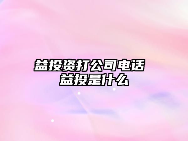 益投資打公司電話 益投是什么