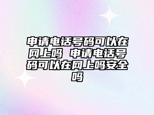 申請電話號碼可以在網上嗎 申請電話號碼可以在網上嗎安全嗎