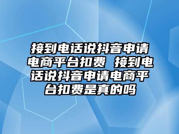 接到電話說(shuō)抖音申請(qǐng)電商平臺(tái)扣費(fèi) 接到電話說(shuō)抖音申請(qǐng)電商平臺(tái)扣費(fèi)是真的嗎