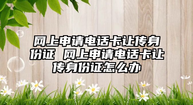 網上申請電話卡讓傳身份證 網上申請電話卡讓傳身份證怎么辦