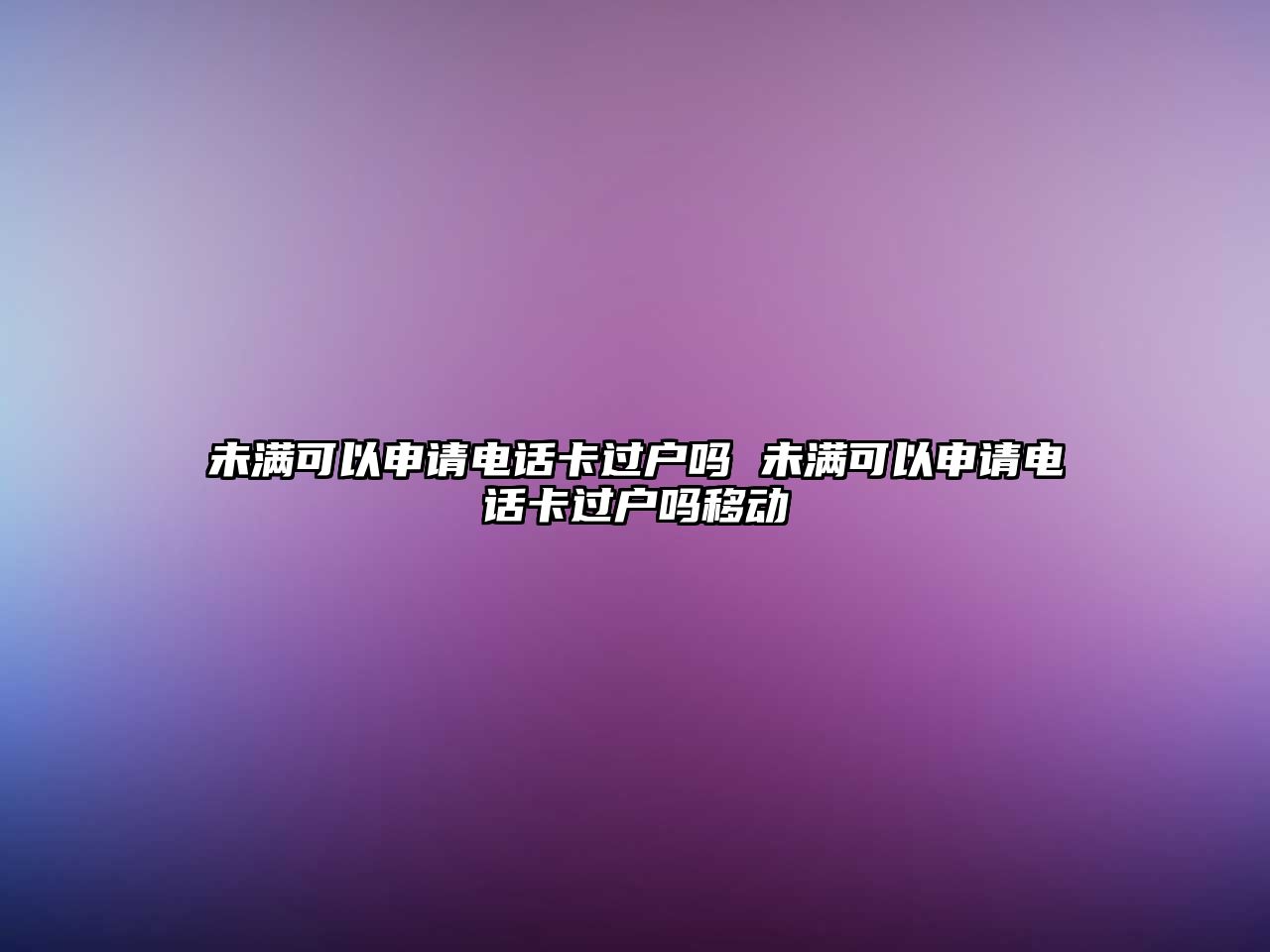 未滿可以申請電話卡過戶嗎 未滿可以申請電話卡過戶嗎移動