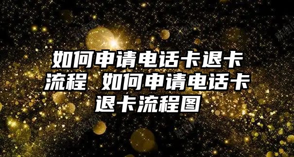 如何申請電話卡退卡流程 如何申請電話卡退卡流程圖