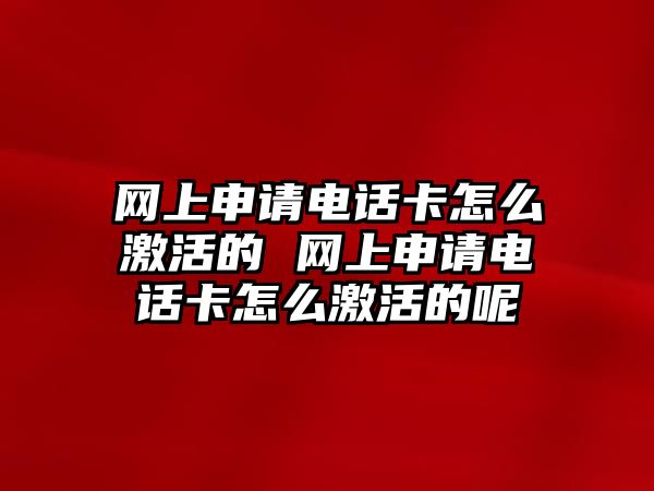 網上申請電話卡怎么激活的 網上申請電話卡怎么激活的呢