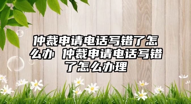 仲裁申請電話寫錯了怎么辦 仲裁申請電話寫錯了怎么辦理