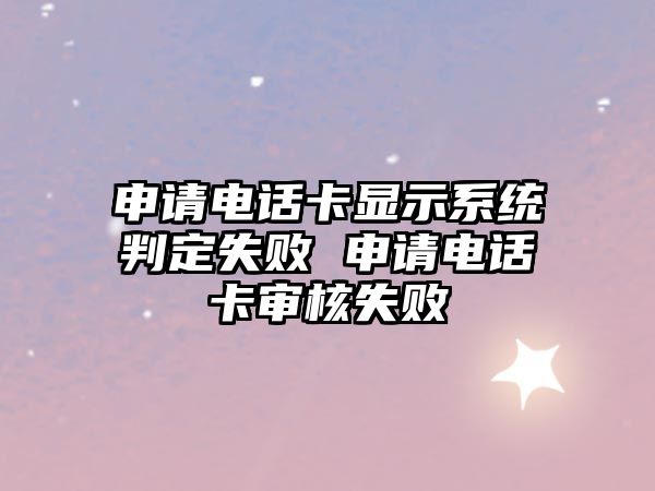 申請電話卡顯示系統判定失敗 申請電話卡審核失敗