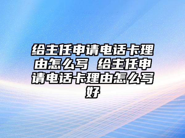 給主任申請電話卡理由怎么寫 給主任申請電話卡理由怎么寫好