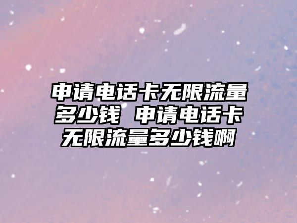 申請電話卡無限流量多少錢 申請電話卡無限流量多少錢啊