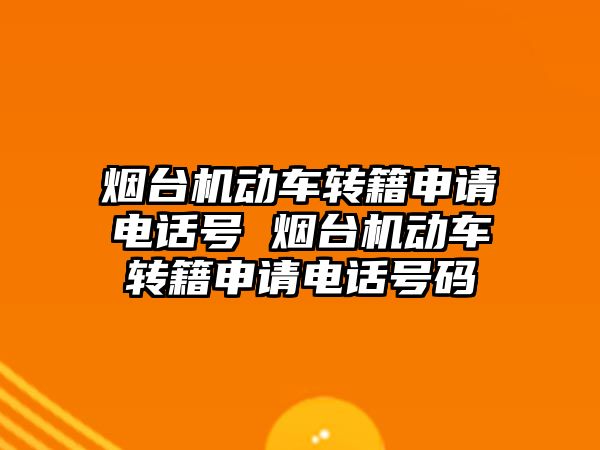 煙臺(tái)機(jī)動(dòng)車轉(zhuǎn)籍申請(qǐng)電話號(hào) 煙臺(tái)機(jī)動(dòng)車轉(zhuǎn)籍申請(qǐng)電話號(hào)碼