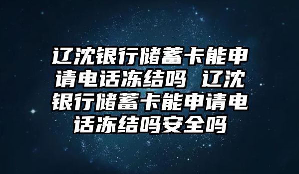 遼沈銀行儲蓄卡能申請電話凍結嗎 遼沈銀行儲蓄卡能申請電話凍結嗎安全嗎
