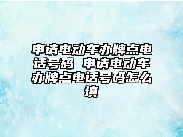 申請電動車辦牌點電話號碼 申請電動車辦牌點電話號碼怎么填