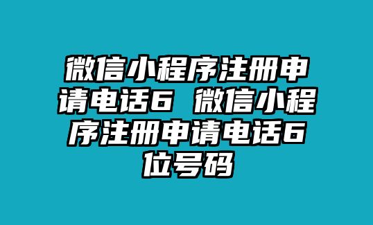 微信小程序注冊申請電話6 微信小程序注冊申請電話6位號碼