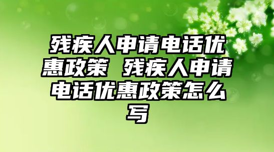 殘疾人申請電話優惠政策 殘疾人申請電話優惠政策怎么寫