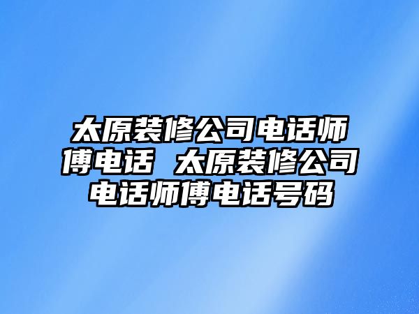 太原裝修公司電話師傅電話 太原裝修公司電話師傅電話號(hào)碼