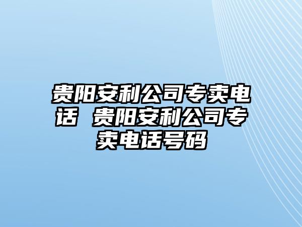 貴陽安利公司專賣電話 貴陽安利公司專賣電話號碼