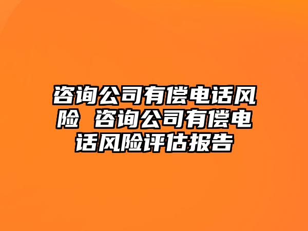 咨詢公司有償電話風(fēng)險(xiǎn) 咨詢公司有償電話風(fēng)險(xiǎn)評(píng)估報(bào)告