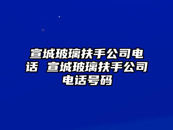 宣城玻璃扶手公司電話 宣城玻璃扶手公司電話號碼