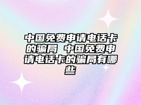 中國免費申請電話卡的騙局 中國免費申請電話卡的騙局有哪些