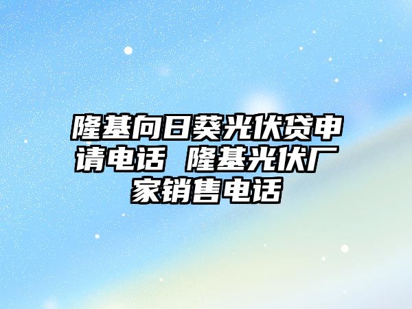 隆基向日葵光伏貸申請電話 隆基光伏廠家銷售電話
