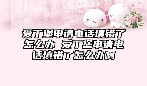 愛丁堡申請電話填錯了怎么辦 愛丁堡申請電話填錯了怎么辦啊