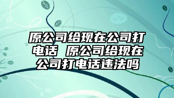 原公司給現(xiàn)在公司打電話 原公司給現(xiàn)在公司打電話違法嗎