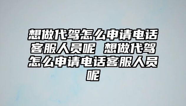 想做代駕怎么申請電話客服人員呢 想做代駕怎么申請電話客服人員呢