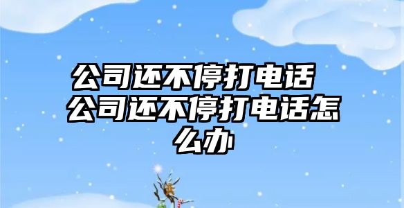 公司還不停打電話 公司還不停打電話怎么辦