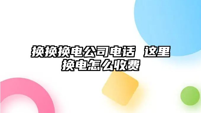 換換換電公司電話 這里換電怎么收費