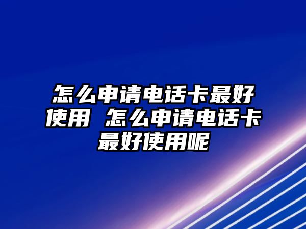 怎么申請(qǐng)電話卡最好使用 怎么申請(qǐng)電話卡最好使用呢