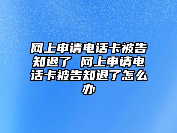 網(wǎng)上申請電話卡被告知退了 網(wǎng)上申請電話卡被告知退了怎么辦