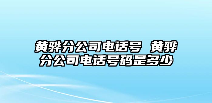黃驊分公司電話號 黃驊分公司電話號碼是多少