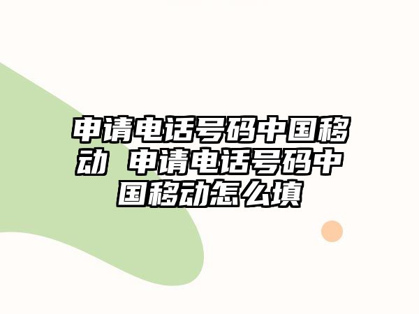 申請電話號碼中國移動 申請電話號碼中國移動怎么填