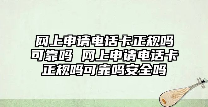 網(wǎng)上申請電話卡正規(guī)嗎可靠嗎 網(wǎng)上申請電話卡正規(guī)嗎可靠嗎安全嗎