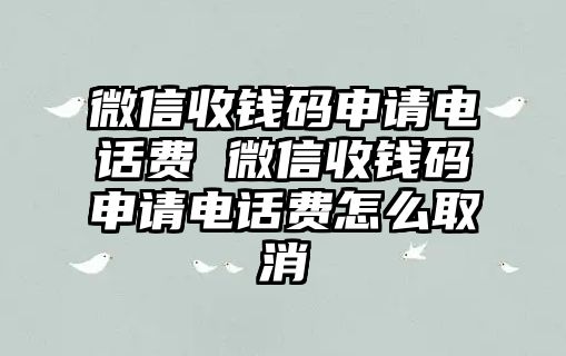 微信收錢碼申請(qǐng)電話費(fèi) 微信收錢碼申請(qǐng)電話費(fèi)怎么取消