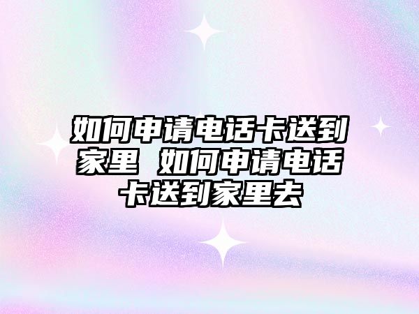 如何申請電話卡送到家里 如何申請電話卡送到家里去