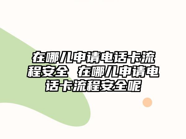 在哪兒申請電話卡流程安全 在哪兒申請電話卡流程安全呢