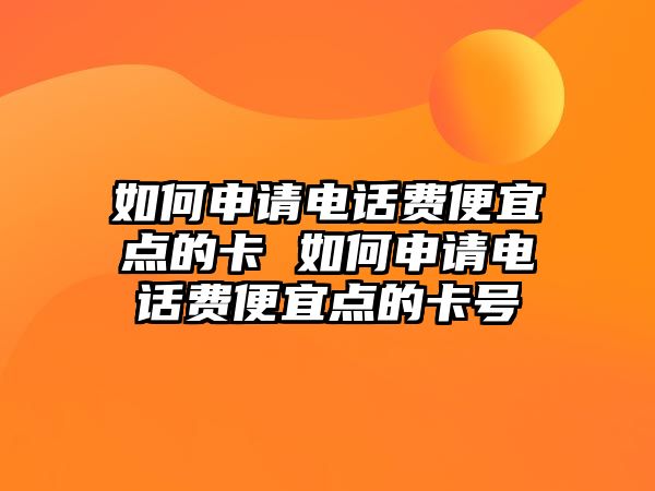 如何申請電話費便宜點的卡 如何申請電話費便宜點的卡號