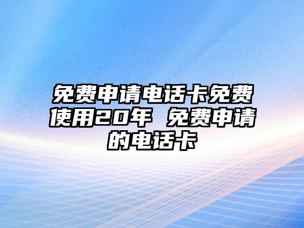 免費申請電話卡免費使用20年 免費申請的電話卡