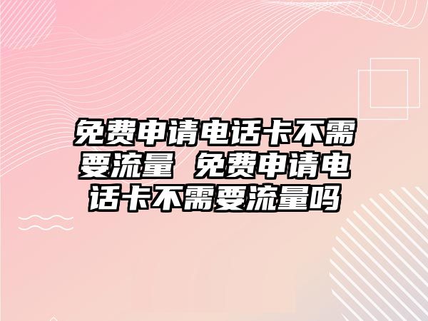 免費申請電話卡不需要流量 免費申請電話卡不需要流量嗎