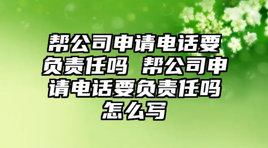 幫公司申請電話要負責任嗎 幫公司申請電話要負責任嗎怎么寫