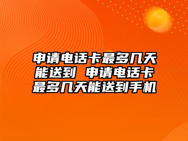 申請(qǐng)電話卡最多幾天能送到 申請(qǐng)電話卡最多幾天能送到手機(jī)