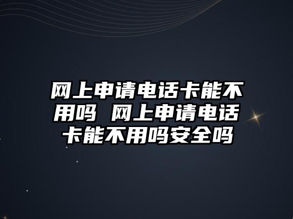 網(wǎng)上申請(qǐng)電話卡能不用嗎 網(wǎng)上申請(qǐng)電話卡能不用嗎安全嗎