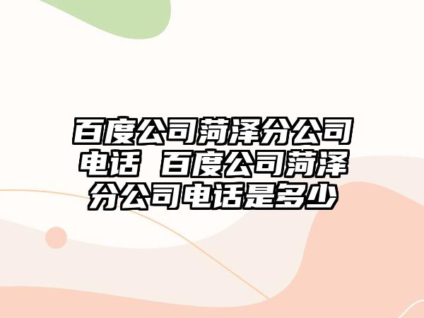 百度公司菏澤分公司電話 百度公司菏澤分公司電話是多少